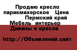 Продаю кресло парикмахерское › Цена ­ 4 000 - Пермский край Мебель, интерьер » Диваны и кресла   